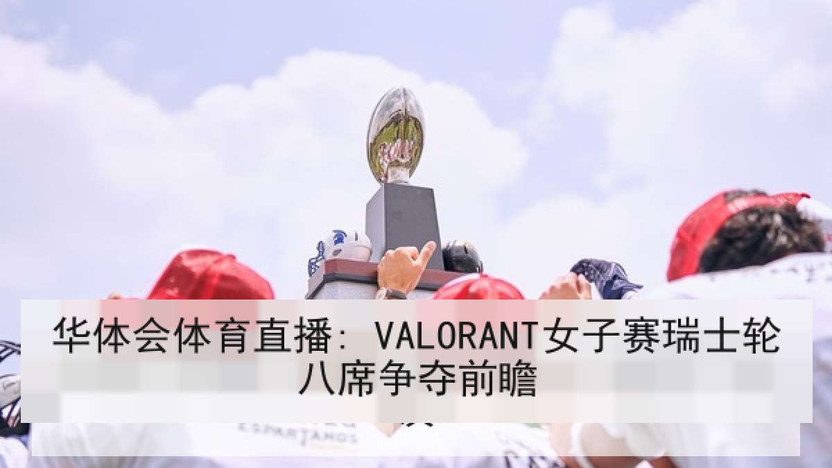 华体会体育直播: VALORANT女子赛瑞士轮八席争夺前瞻