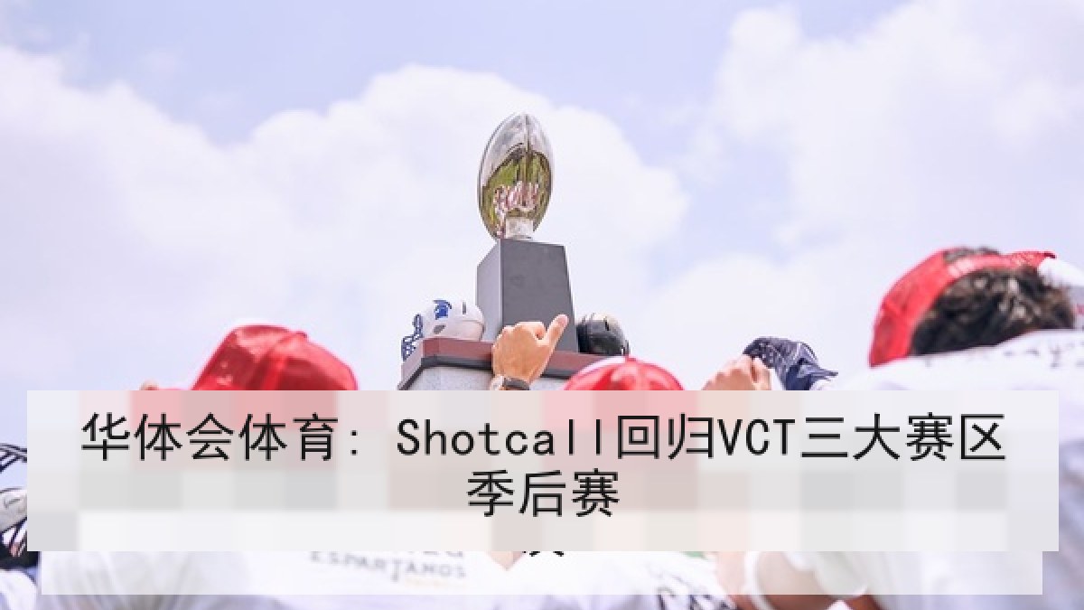 华体会体育: Shotcall回归VCT三大赛区季后赛