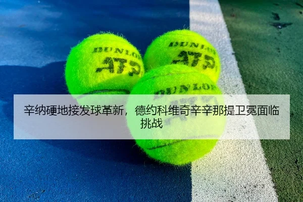 辛纳硬地接发球革新，德约科维奇辛辛那提卫冕面临挑战