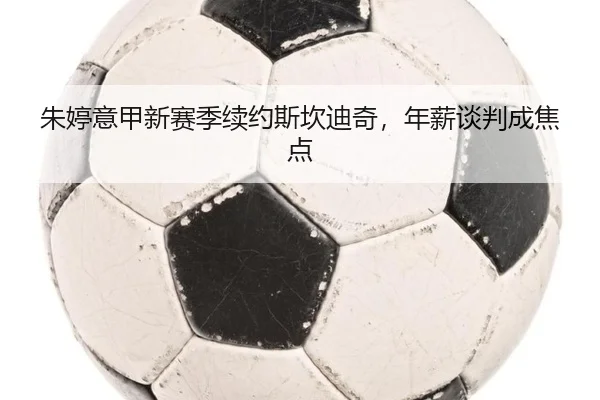 朱婷意甲新赛季续约斯坎迪奇，年薪谈判成焦点