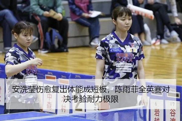 安洗莹伤愈复出体能成短板，陈雨菲全英赛对决考验耐力极限