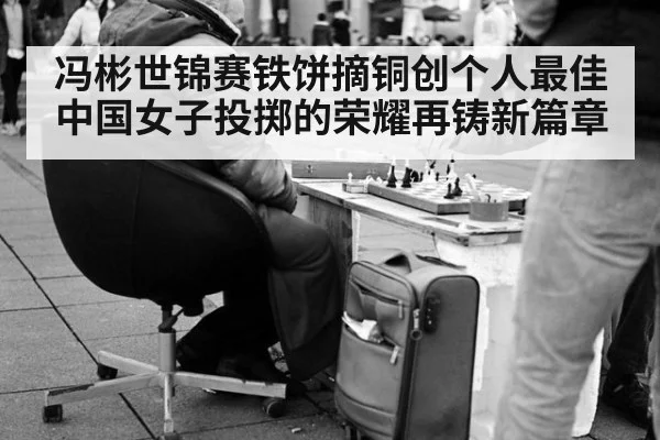 冯彬世锦赛铁饼摘铜创个人最佳 中国女子投掷的荣耀再铸新篇章