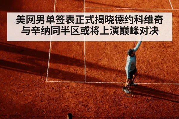 美网男单签表正式揭晓德约科维奇与辛纳同半区或将上演巅峰对决
