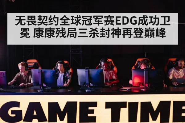 无畏契约全球冠军赛EDG成功卫冕 康康残局三杀封神再登巅峰