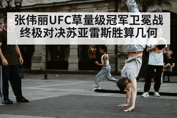 张伟丽UFC草量级冠军卫冕战终极对决苏亚雷斯胜算几何