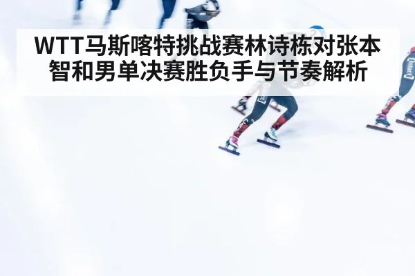 WTT马斯喀特挑战赛林诗栋对张本智和男单决赛胜负手与节奏解析