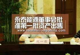 永泰能源董事会批准第一批资产出售计划:华体会APP(图1) 华体会APP