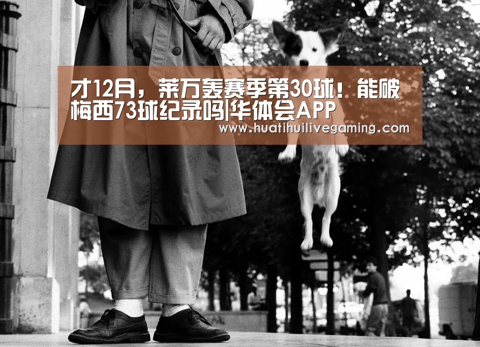 才12月,莱万轰赛季第30球!能破梅西73球纪录吗|华体会APP